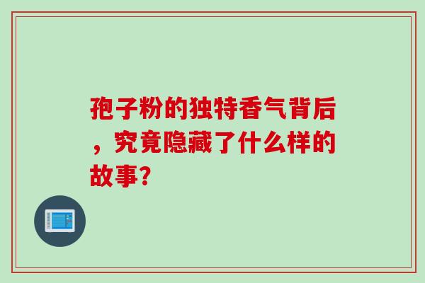 孢子粉的独特香气背后,究竟隐藏了什么样的故事?-第1张图片-灵芝之家 孢子粉的独特香气背后,究竟隐藏了什么样的故事?-第1张图片-灵芝之家