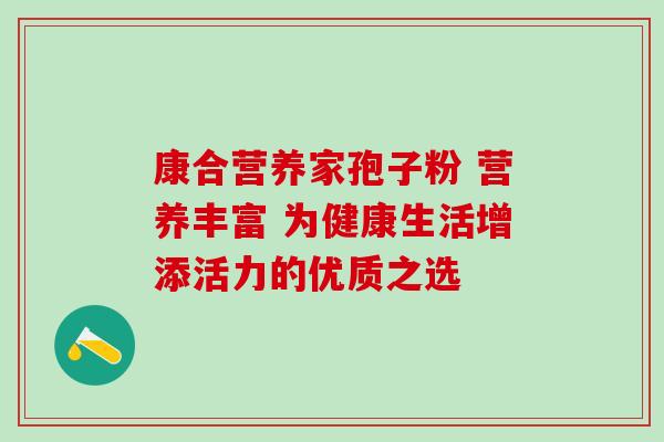 康合营养家孢子粉 营养丰富 为健康生活增添活力的优质之选-第1张图片-灵芝之家 康合营养家孢子粉 营养丰富 为健康生活增添活力的优质之选-第1张图片-灵芝之家