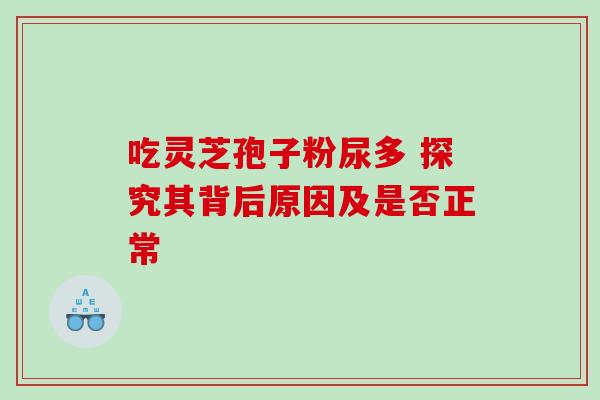 吃灵芝孢子粉尿多 探究其背后原因及是否正常-第1张图片-灵芝之家 吃灵芝孢子粉尿多 探究其背后原因及是否正常-第1张图片-灵芝之家