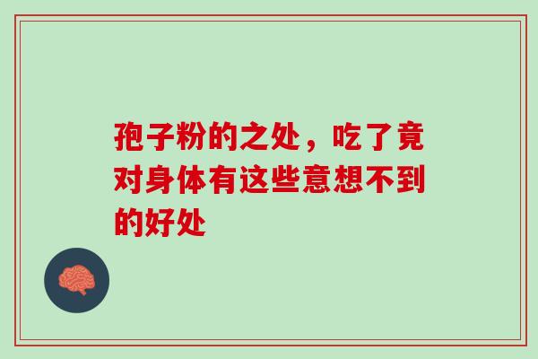 孢子粉的之处,吃了竟对身体有这些意想不到的好处-第1张图片-灵芝之家 孢子粉的之处,吃了竟对身体有这些意想不到的好处-第1张图片-灵芝之家