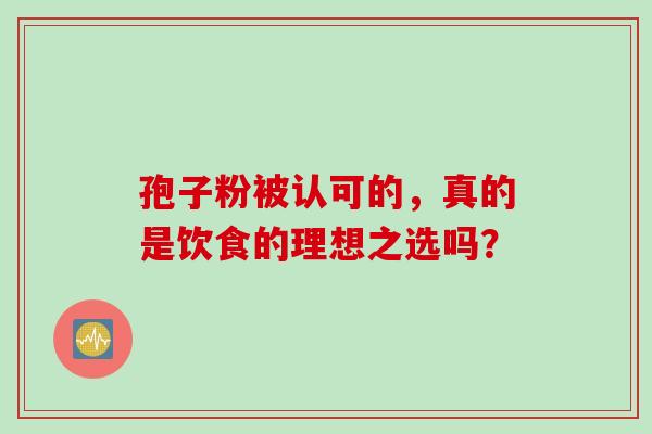 孢子粉被认可的,真的是饮食的理想之选吗?-第1张图片-灵芝之家 孢子粉被认可的,真的是饮食的理想之选吗?-第1张图片-灵芝之家