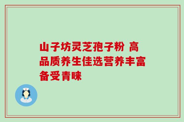 山子坊灵芝孢子粉 高品质养生佳选营养丰富备受青睐-第1张图片-灵芝之家 山子坊灵芝孢子粉 高品质养生佳选营养丰富备受青睐-第1张图片-灵芝之家