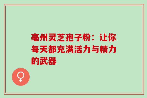 亳州灵芝孢子粉:让你每天都充满活力与精力的武器-第1张图片-灵芝之家 亳州灵芝孢子粉:让你每天都充满活力与精力的武器-第1张图片-灵芝之家