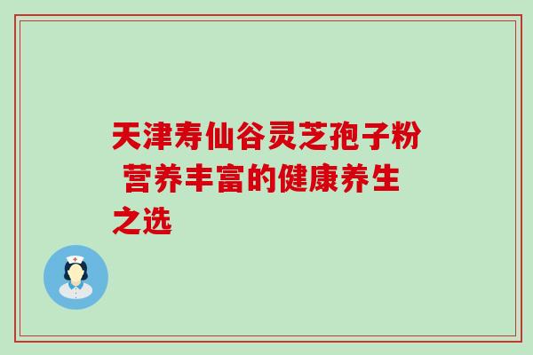 天津寿仙谷灵芝孢子粉 营养丰富的健康养生之选-第1张图片-灵芝之家 天津寿仙谷灵芝孢子粉 营养丰富的健康养生之选-第1张图片-灵芝之家