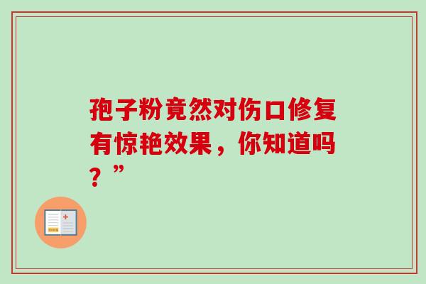 孢子粉竟然对伤口修复有惊艳效果,你知道吗?”-第1张图片-灵芝之家 孢子粉竟然对伤口修复有惊艳效果,你知道吗?”-第1张图片-灵芝之家