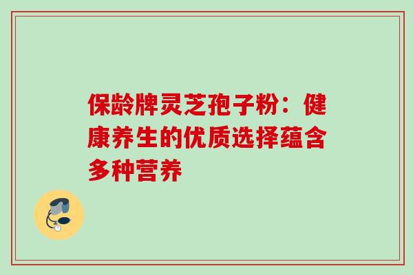 保龄牌灵芝孢子粉:健康养生的优质选择蕴含多种营养-第1张图片-灵芝之家 保龄牌灵芝孢子粉:健康养生的优质选择蕴含多种营养-第1张图片-灵芝之家