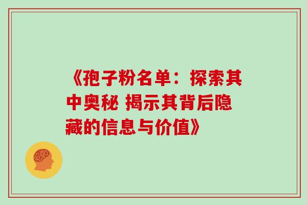 《孢子粉名单:探索其中奥秘 揭示其背后隐藏的信息与价值》-第1张图片-灵芝之家 《孢子粉名单:探索其中奥秘 揭示其背后隐藏的信息与价值》-第1张图片-灵芝之家