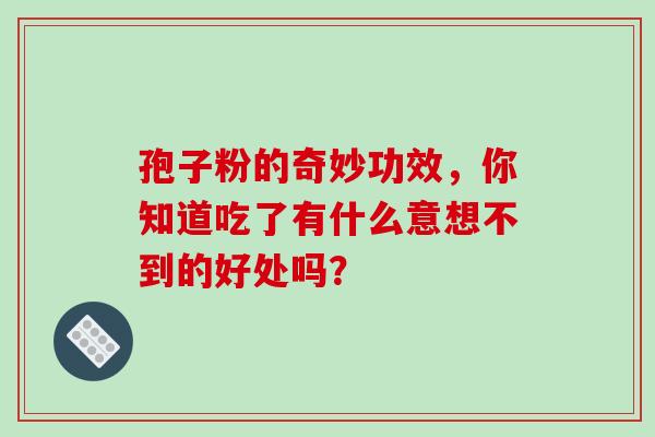 孢子粉的奇妙功效,你知道吃了有什么意想不到的好处吗?-第1张图片-灵芝之家 孢子粉的奇妙功效,你知道吃了有什么意想不到的好处吗?-第1张图片-灵芝之家
