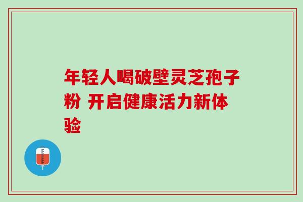 年轻人喝破壁灵芝孢子粉 开启健康活力新体验-第1张图片-灵芝之家 年轻人喝破壁灵芝孢子粉 开启健康活力新体验-第1张图片-灵芝之家