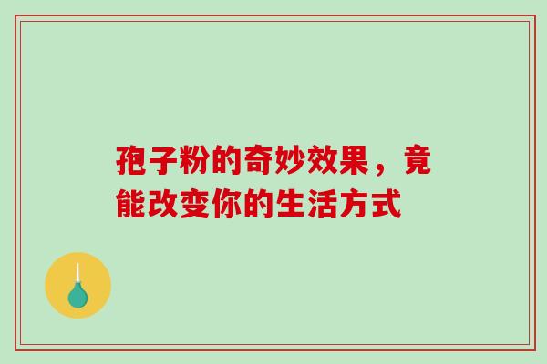 孢子粉的奇妙效果,竟能改变你的生活方式-第1张图片-灵芝之家 孢子粉的奇妙效果,竟能改变你的生活方式-第1张图片-灵芝之家