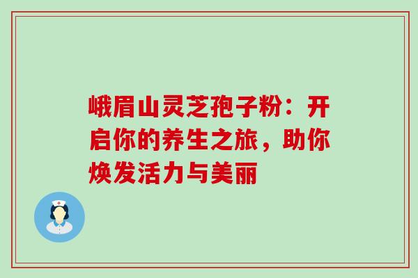 峨眉山灵芝孢子粉:开启你的养生之旅,助你焕发活力与美丽-第1张图片-灵芝之家 峨眉山灵芝孢子粉:开启你的养生之旅,助你焕发活力与美丽-第1张图片-灵芝之家