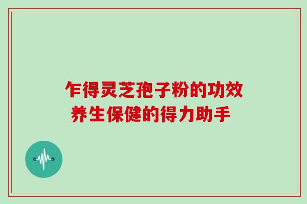 乍得灵芝孢子粉的功效 养生保健的得力助手-第1张图片-灵芝之家 乍得灵芝孢子粉的功效 养生保健的得力助手-第1张图片-灵芝之家