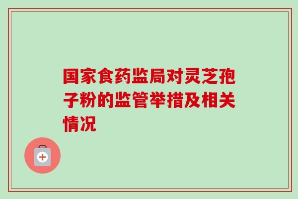 国家食药监局对灵芝孢子粉的监管举措及相关情况-第1张图片-灵芝之家 国家食药监局对灵芝孢子粉的监管举措及相关情况-第1张图片-灵芝之家