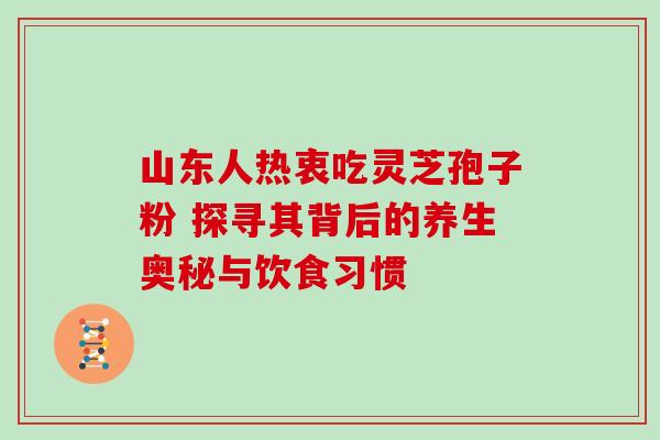 山东人热衷吃灵芝孢子粉 探寻其背后的养生奥秘与饮食习惯-第1张图片-灵芝之家 山东人热衷吃灵芝孢子粉 探寻其背后的养生奥秘与饮食习惯-第1张图片-灵芝之家