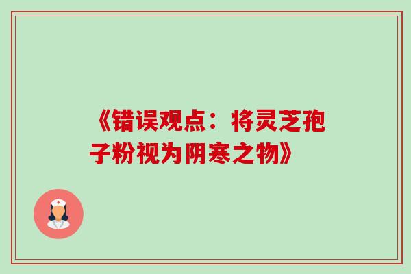 《错误观点:将灵芝孢子粉视为阴寒之物》-第1张图片-灵芝之家 《错误观点:将灵芝孢子粉视为阴寒之物》-第1张图片-灵芝之家