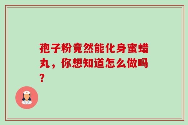 孢子粉竟然能化身蜜蜡丸,你想知道怎么做吗?-第1张图片-灵芝之家 孢子粉竟然能化身蜜蜡丸,你想知道怎么做吗?-第1张图片-灵芝之家