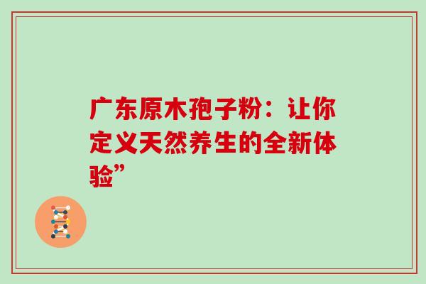 广东原木孢子粉:让你定义天然养生的全新体验”-第1张图片-灵芝之家 广东原木孢子粉:让你定义天然养生的全新体验”-第1张图片-灵芝之家