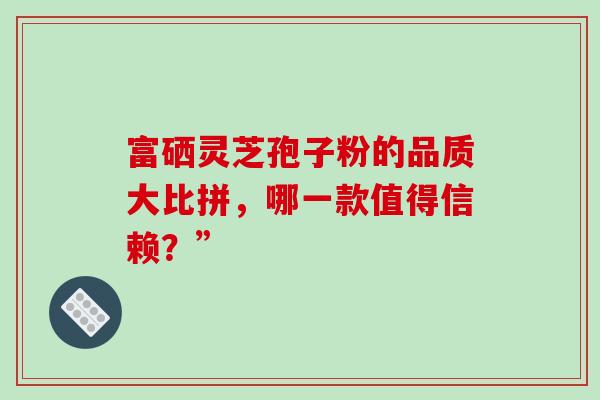 富硒灵芝孢子粉的品质大比拼,哪一款值得信赖?”-第1张图片-灵芝之家 富硒灵芝孢子粉的品质大比拼,哪一款值得信赖?”-第1张图片-灵芝之家