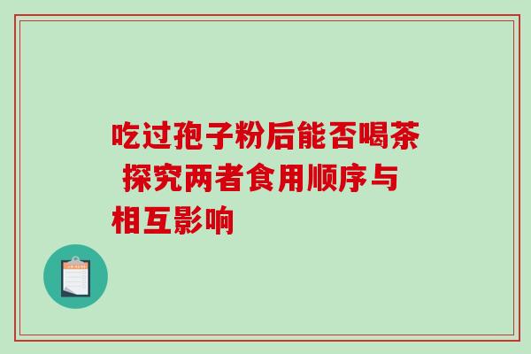 吃过孢子粉后能否喝茶 探究两者食用顺序与相互影响-第1张图片-灵芝之家 吃过孢子粉后能否喝茶 探究两者食用顺序与相互影响-第1张图片-灵芝之家