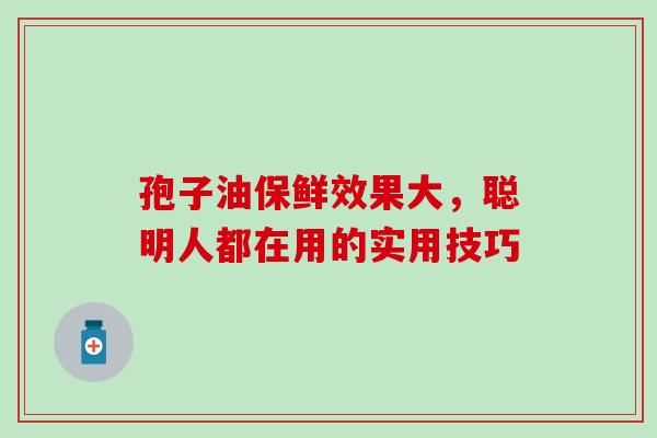 孢子油保鲜效果大,聪明人都在用的实用技巧-第1张图片-灵芝之家 孢子油保鲜效果大,聪明人都在用的实用技巧-第1张图片-灵芝之家