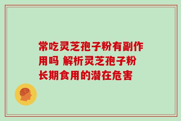 常吃灵芝孢子粉有副作用吗 解析灵芝孢子粉长期食用的潜在危害-第1张图片-灵芝之家 常吃灵芝孢子粉有副作用吗 解析灵芝孢子粉长期食用的潜在危害-第1张图片-灵芝之家