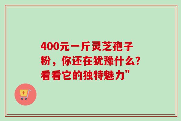 400元一斤灵芝孢子粉,你还在犹豫什么?看看它的独特魅力”-第1张图片-灵芝之家 400元一斤灵芝孢子粉,你还在犹豫什么?看看它的独特魅力”-第1张图片-灵芝之家