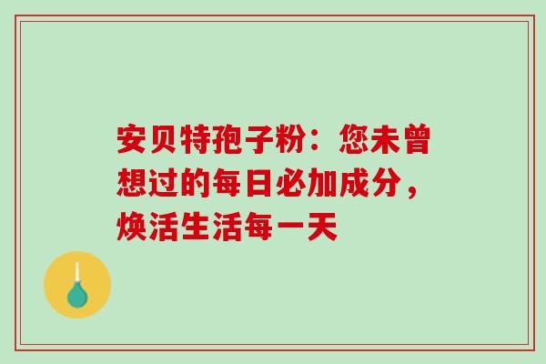 安贝特孢子粉:您未曾想过的每日必加成分,焕活生活每一天-第1张图片-灵芝之家 安贝特孢子粉:您未曾想过的每日必加成分,焕活生活每一天-第1张图片-灵芝之家