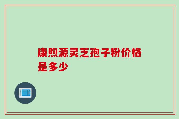 康煦源灵芝孢子粉价格是多少-第1张图片-灵芝之家 康煦源灵芝孢子粉价格是多少-第1张图片-灵芝之家