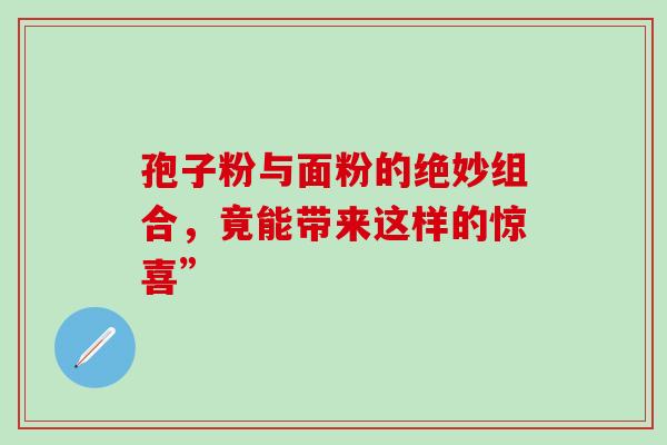 孢子粉与面粉的绝妙组合，竟能带来这样的惊喜”-第1张图片-灵芝之家