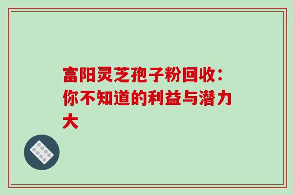 富阳灵芝孢子粉回收:你不知道的利益与潜力大-第1张图片-灵芝之家 富阳灵芝孢子粉回收:你不知道的利益与潜力大-第1张图片-灵芝之家