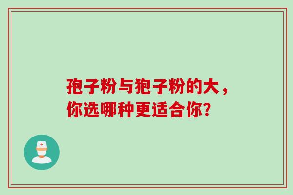 孢子粉与狍子粉的大,你选哪种更适合你?-第1张图片-灵芝之家 孢子粉与狍子粉的大,你选哪种更适合你?-第1张图片-灵芝之家