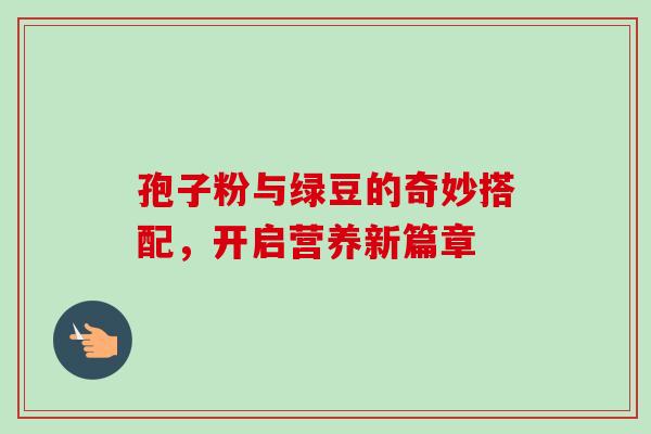 孢子粉与绿豆的奇妙搭配,开启营养新篇章-第1张图片-灵芝之家 孢子粉与绿豆的奇妙搭配,开启营养新篇章-第1张图片-灵芝之家