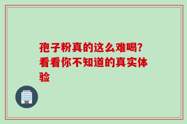 孢子粉真的这么难喝?看看你不知道的真实体验-第1张图片-灵芝之家 孢子粉真的这么难喝?看看你不知道的真实体验-第1张图片-灵芝之家
