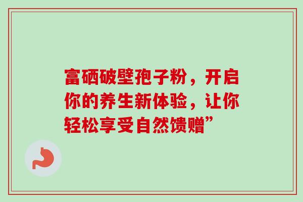 富硒破壁孢子粉,开启你的养生新体验,让你轻松享受自然馈赠”-第1张图片-灵芝之家 富硒破壁孢子粉,开启你的养生新体验,让你轻松享受自然馈赠”-第1张图片-灵芝之家
