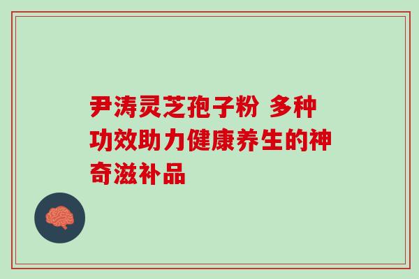 尹涛灵芝孢子粉 多种功效助力健康养生的神奇滋补品-第1张图片-灵芝之家 尹涛灵芝孢子粉 多种功效助力健康养生的神奇滋补品-第1张图片-灵芝之家
