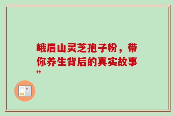 峨眉山灵芝孢子粉,带你养生背后的真实故事”-第1张图片-灵芝之家 峨眉山灵芝孢子粉,带你养生背后的真实故事”-第1张图片-灵芝之家