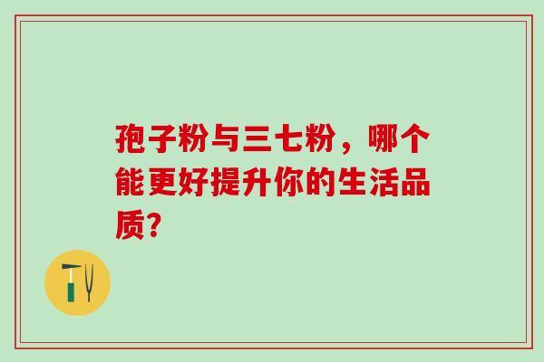 孢子粉与三七粉,哪个能更好提升你的生活品质?-第1张图片-灵芝之家 孢子粉与三七粉,哪个能更好提升你的生活品质?-第1张图片-灵芝之家