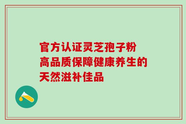官方认证灵芝孢子粉 高品质保障健康养生的天然滋补佳品-第1张图片-灵芝之家 官方认证灵芝孢子粉 高品质保障健康养生的天然滋补佳品-第1张图片-灵芝之家