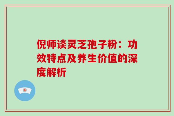 倪师谈灵芝孢子粉:功效特点及养生价值的深度解析-第1张图片-灵芝之家 倪师谈灵芝孢子粉:功效特点及养生价值的深度解析-第1张图片-灵芝之家