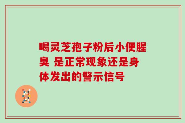 喝灵芝孢子粉后小便腥臭 是正常现象还是身体发出的警示信号-第1张图片-灵芝之家 喝灵芝孢子粉后小便腥臭 是正常现象还是身体发出的警示信号-第1张图片-灵芝之家