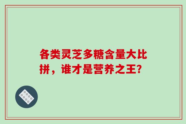 各类灵芝多糖含量大比拼,谁才是营养之王?-第1张图片-灵芝之家 各类灵芝多糖含量大比拼,谁才是营养之王?-第1张图片-灵芝之家