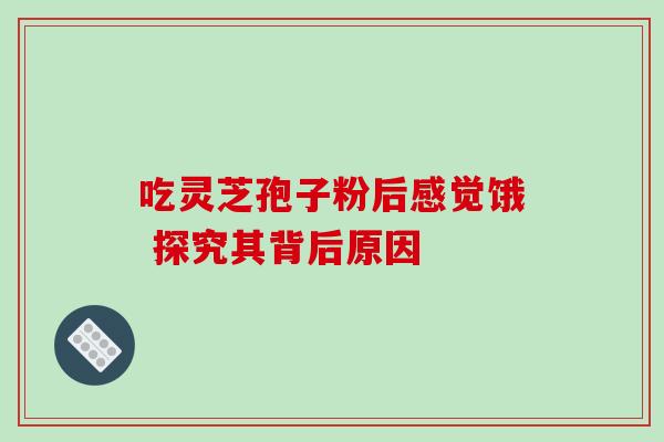 吃灵芝孢子粉后感觉饿 探究其背后原因-第1张图片-灵芝之家 吃灵芝孢子粉后感觉饿 探究其背后原因-第1张图片-灵芝之家