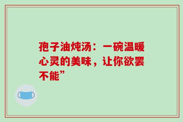 孢子油炖汤:一碗温暖心灵的美味,让你欲罢不能”-第1张图片-灵芝之家 孢子油炖汤:一碗温暖心灵的美味,让你欲罢不能”-第1张图片-灵芝之家