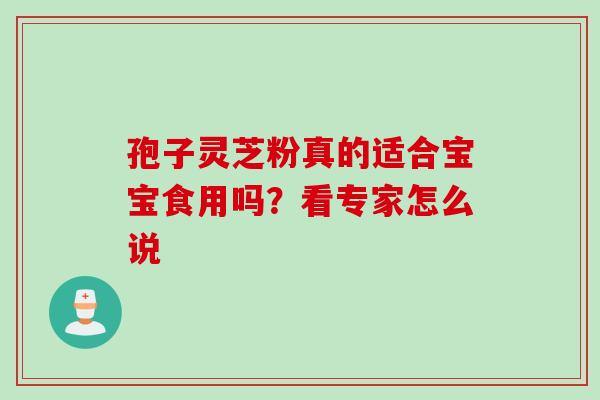 孢子灵芝粉真的适合宝宝食用吗?看专家怎么说-第1张图片-灵芝之家 孢子灵芝粉真的适合宝宝食用吗?看专家怎么说-第1张图片-灵芝之家