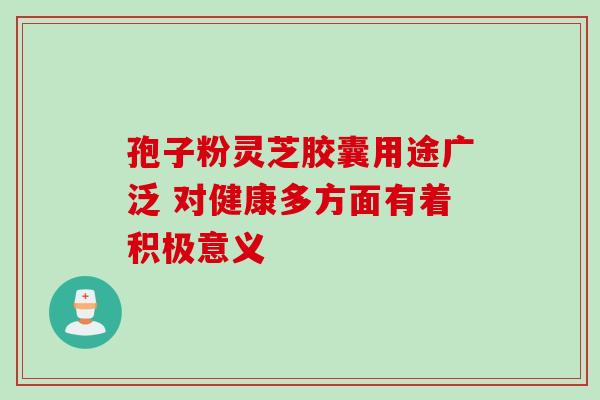 孢子粉灵芝胶囊用途广泛 对健康多方面有着积极意义-第1张图片-灵芝之家 孢子粉灵芝胶囊用途广泛 对健康多方面有着积极意义-第1张图片-灵芝之家