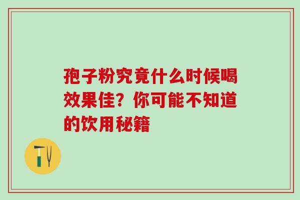 孢子粉究竟什么时候喝效果佳?你可能不知道的饮用秘籍-第1张图片-灵芝之家 孢子粉究竟什么时候喝效果佳?你可能不知道的饮用秘籍-第1张图片-灵芝之家