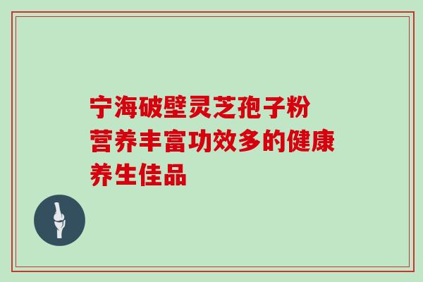 宁海破壁灵芝孢子粉 营养丰富功效多的健康养生佳品-第1张图片-灵芝之家 宁海破壁灵芝孢子粉 营养丰富功效多的健康养生佳品-第1张图片-灵芝之家
