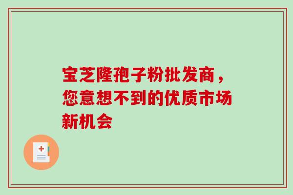 宝芝隆孢子粉批发商,您意想不到的优质市场新机会-第1张图片-灵芝之家 宝芝隆孢子粉批发商,您意想不到的优质市场新机会-第1张图片-灵芝之家