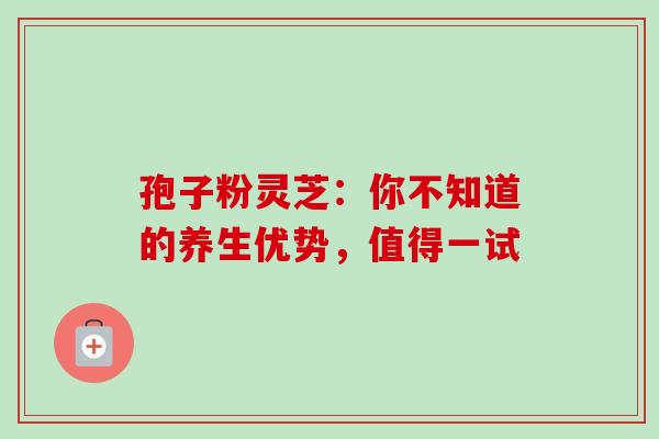 孢子粉灵芝:你不知道的养生优势,值得一试-第1张图片-灵芝之家 孢子粉灵芝:你不知道的养生优势,值得一试-第1张图片-灵芝之家