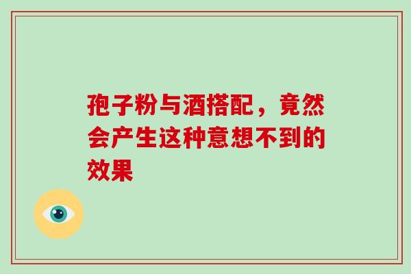 孢子粉与酒搭配,竟然会产生这种意想不到的效果-第1张图片-灵芝之家 孢子粉与酒搭配,竟然会产生这种意想不到的效果-第1张图片-灵芝之家